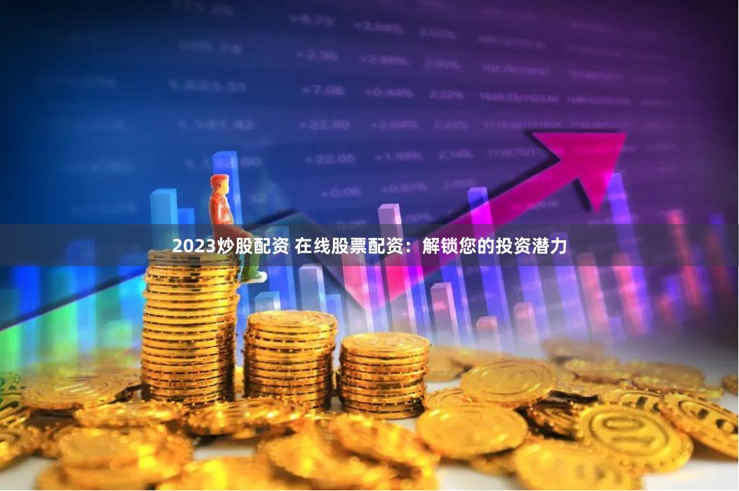 2023炒股配资 在线股票配资：解锁您的投资潜力