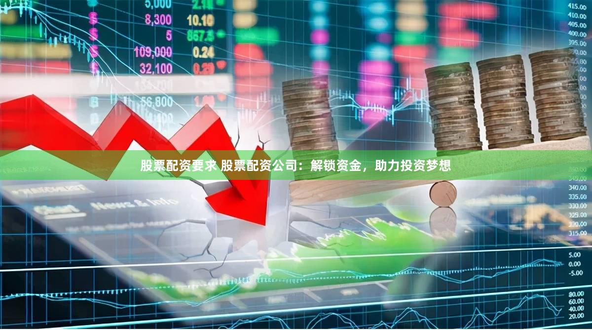 股票配资要求 股票配资公司：解锁资金，助力投资梦想