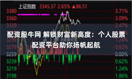 配资股牛网 解锁财富新高度：个人股票配资平台助你扬帆起航