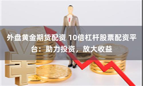 外盘黄金期货配资 10倍杠杆股票配资平台：助力投资，放大收益