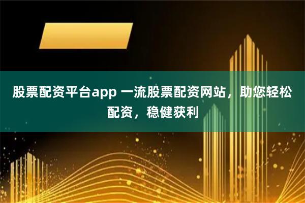 股票配资平台app 一流股票配资网站，助您轻松配资，稳健获利