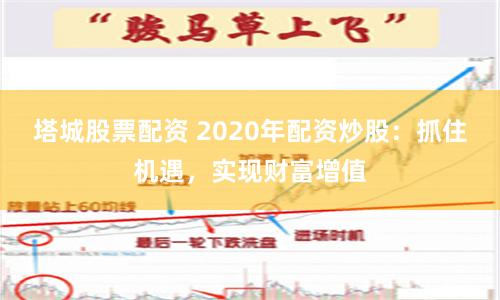 塔城股票配资 2020年配资炒股：抓住机遇，实现财富增值