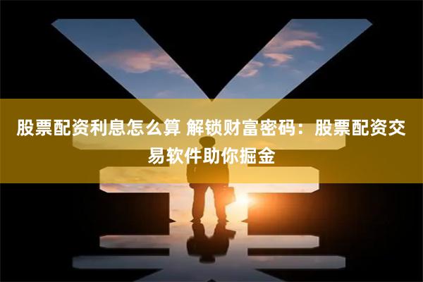 股票配资利息怎么算 解锁财富密码：股票配资交易软件助你掘金