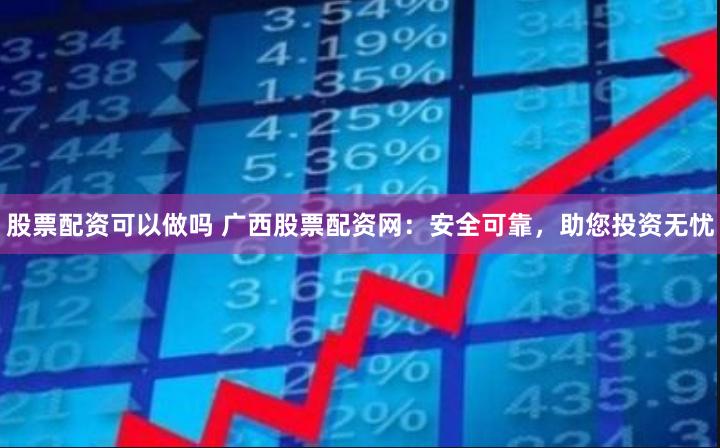 股票配资可以做吗 广西股票配资网：安全可靠，助您投资无忧