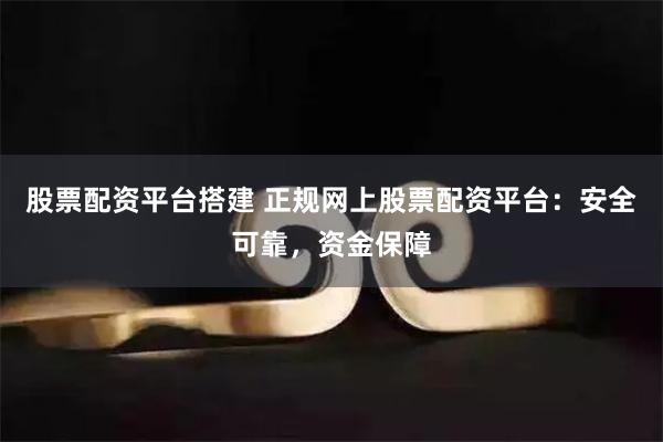 股票配资平台搭建 正规网上股票配资平台：安全可靠，资金保障