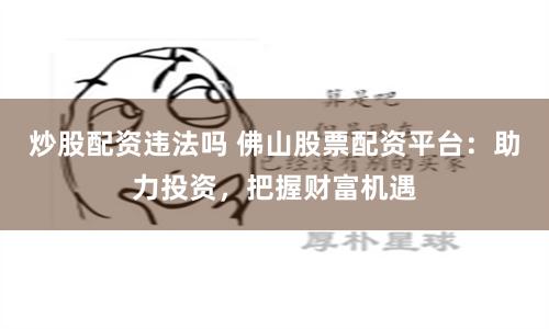 炒股配资违法吗 佛山股票配资平台：助力投资，把握财富机遇