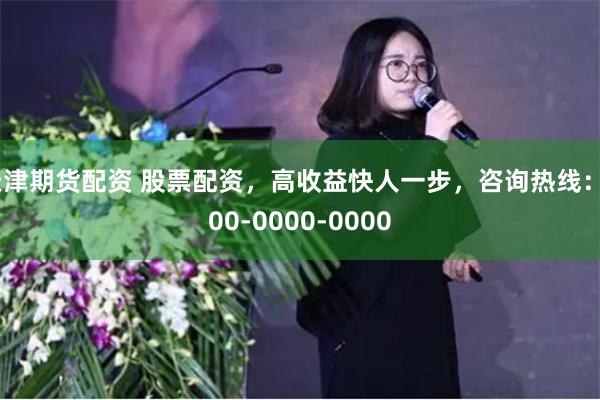 天津期货配资 股票配资，高收益快人一步，咨询热线：000-0000-0000