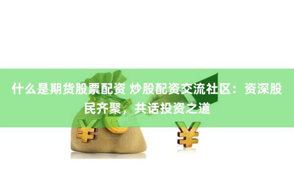 什么是期货股票配资 炒股配资交流社区：资深股民齐聚，共话投资之道