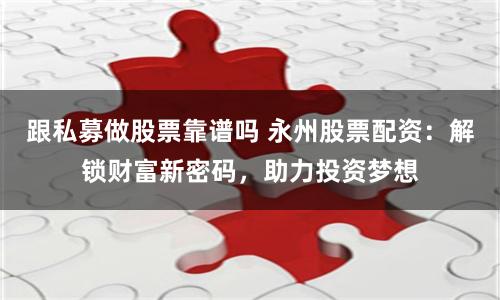 跟私募做股票靠谱吗 永州股票配资：解锁财富新密码，助力投资梦想