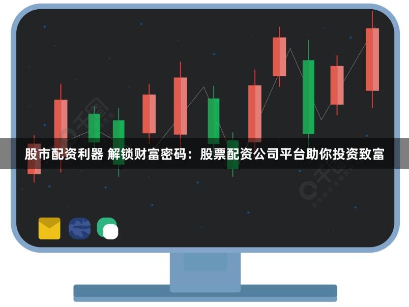 股市配资利器 解锁财富密码：股票配资公司平台助你投资致富