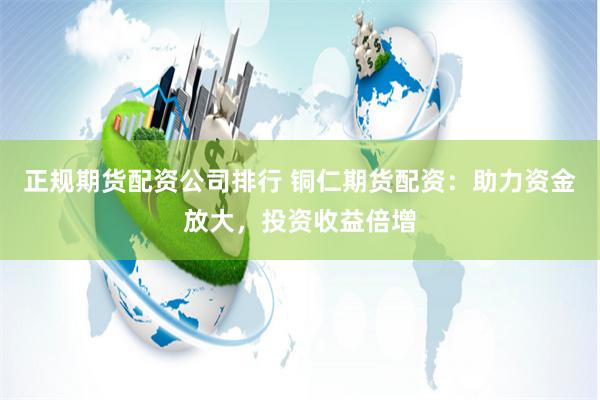 正规期货配资公司排行 铜仁期货配资：助力资金放大，投资收益倍增
