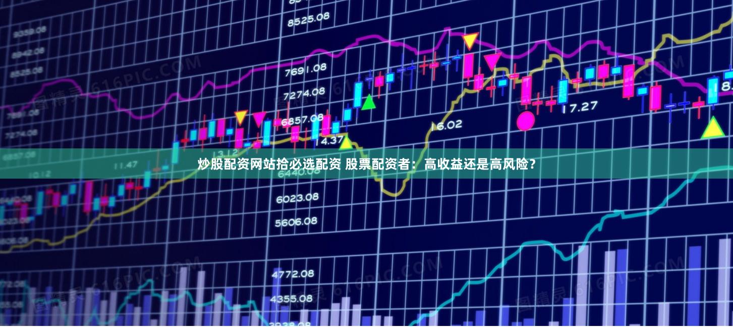 炒股配资网站拾必选配资 股票配资者：高收益还是高风险？