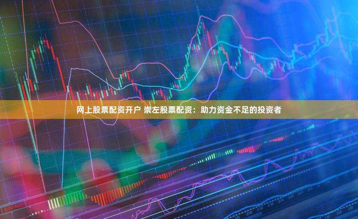 网上股票配资开户 崇左股票配资：助力资金不足的投资者