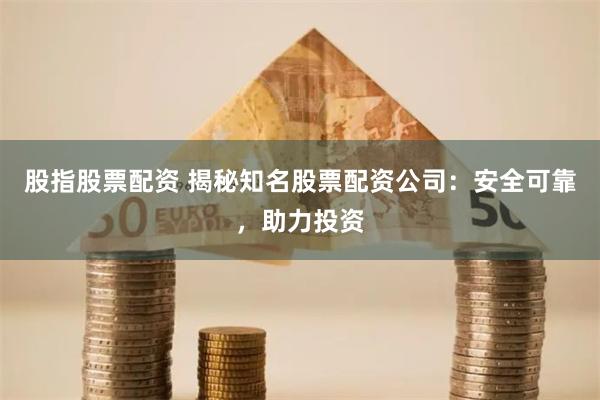 股指股票配资 揭秘知名股票配资公司：安全可靠，助力投资