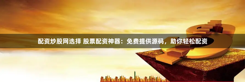 配资炒股网选择 股票配资神器：免费提供源码，助你轻松配资