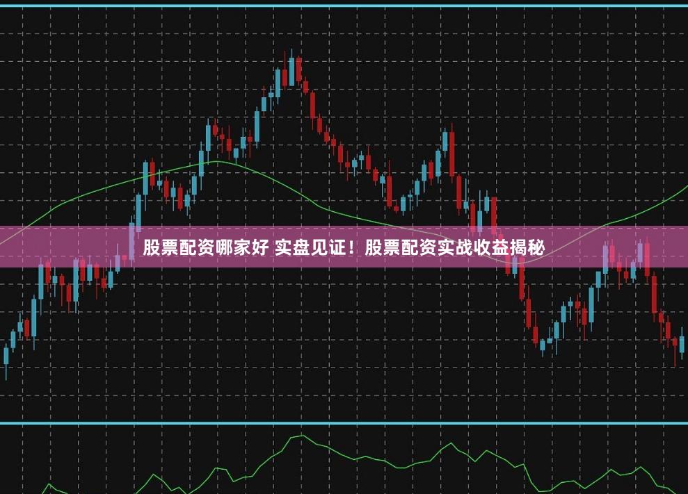 股票配资哪家好 实盘见证！股票配资实战收益揭秘