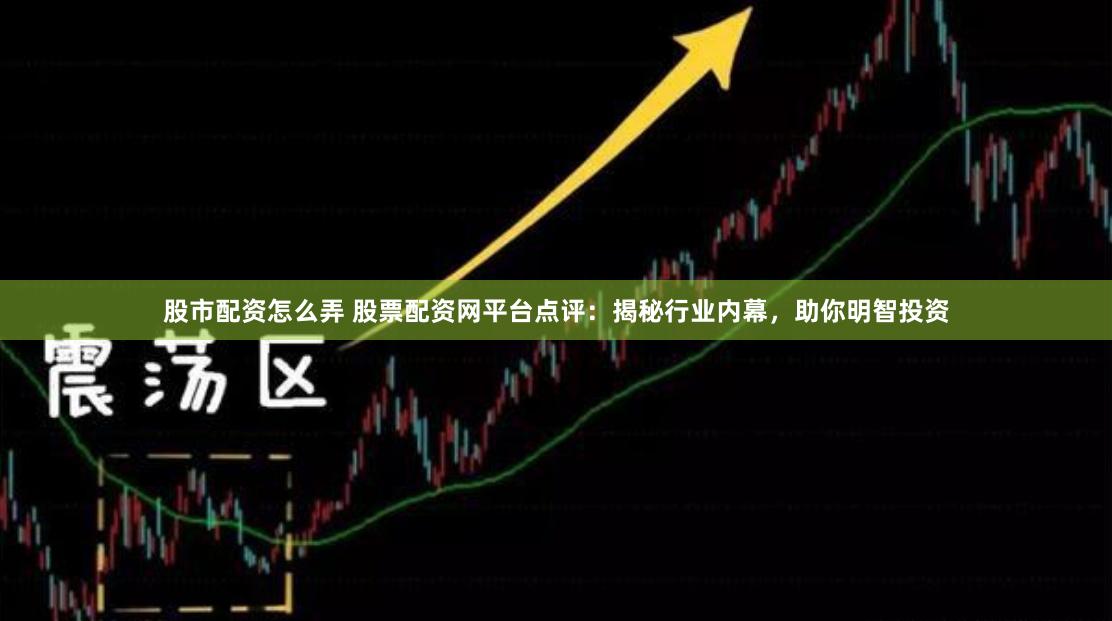 股市配资怎么弄 股票配资网平台点评：揭秘行业内幕，助你明智投资