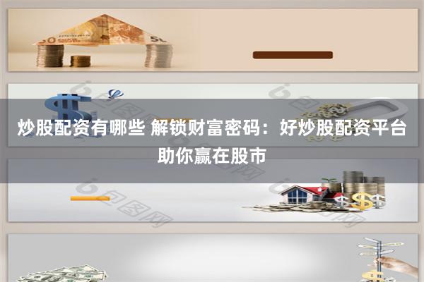 炒股配资有哪些 解锁财富密码：好炒股配资平台助你赢在股市