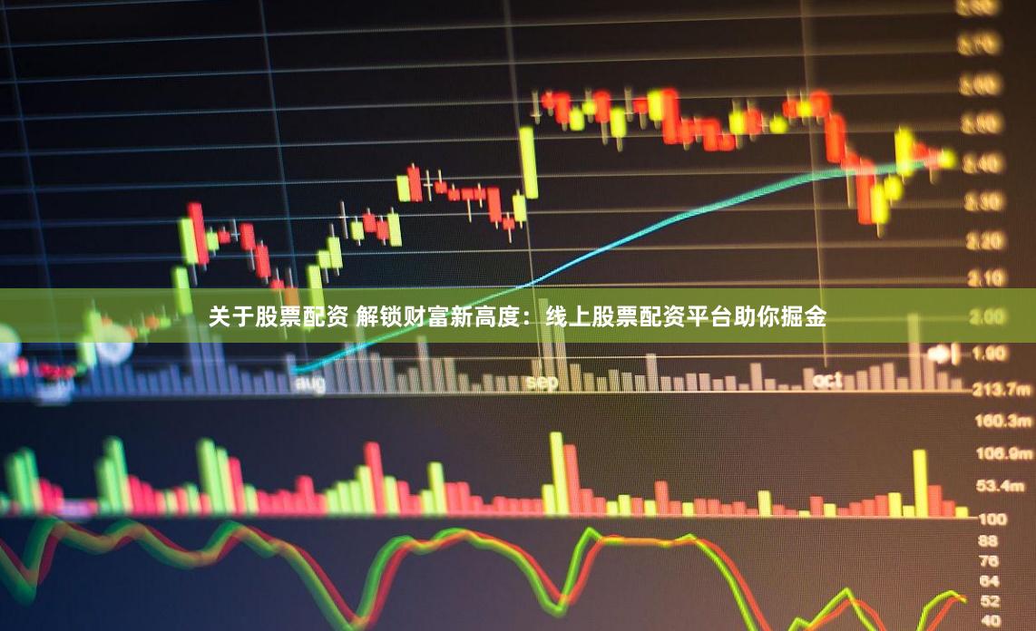 关于股票配资 解锁财富新高度：线上股票配资平台助你掘金