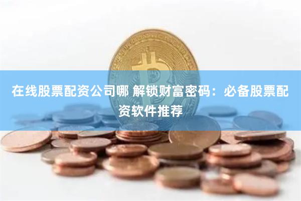 在线股票配资公司哪 解锁财富密码：必备股票配资软件推荐