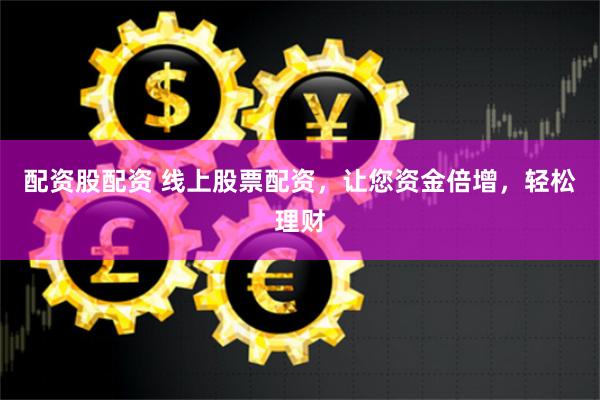 配资股配资 线上股票配资，让您资金倍增，轻松理财
