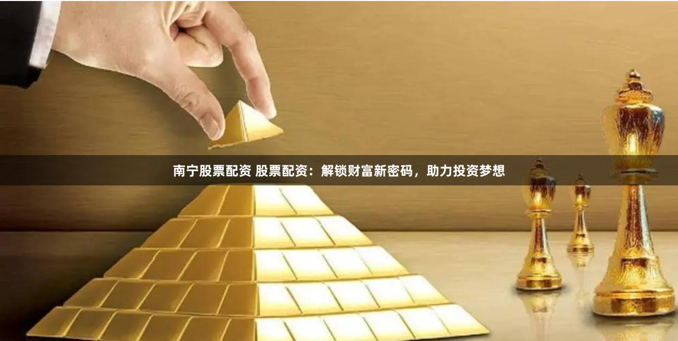 南宁股票配资 股票配资：解锁财富新密码，助力投资梦想