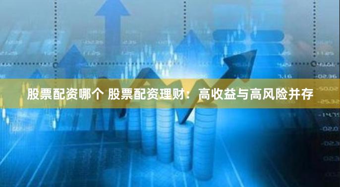 股票配资哪个 股票配资理财：高收益与高风险并存