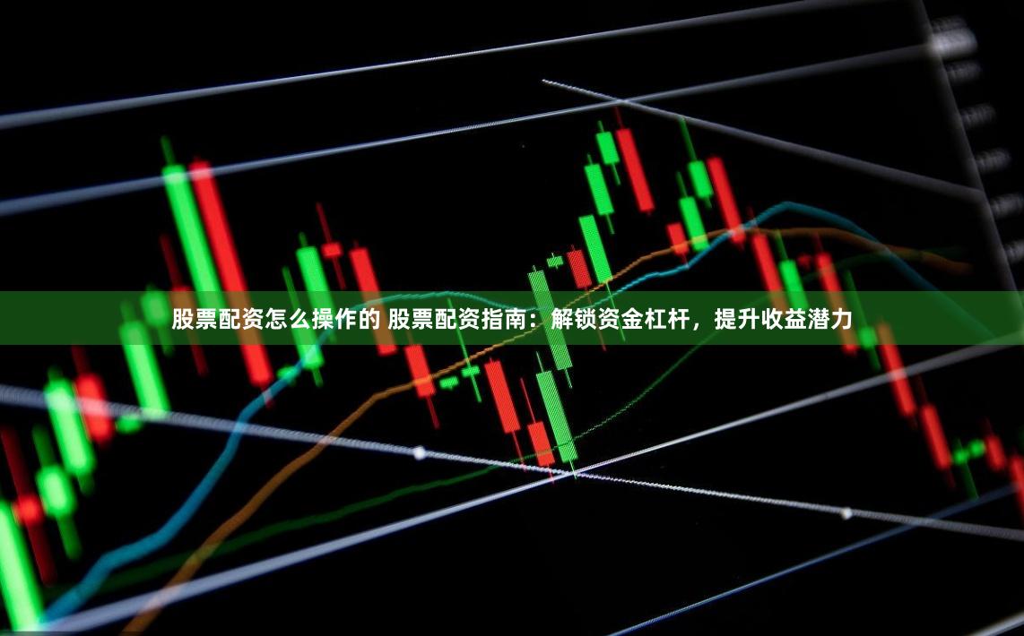 股票配资怎么操作的 股票配资指南：解锁资金杠杆，提升收益潜力