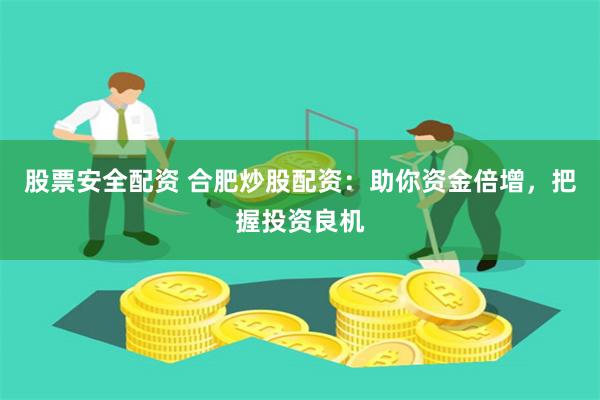 股票安全配资 合肥炒股配资：助你资金倍增，把握投资良机
