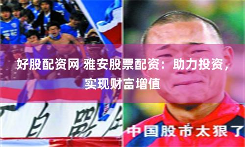 好股配资网 雅安股票配资：助力投资，实现财富增值