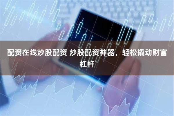 配资在线炒股配资 炒股配资神器，轻松撬动财富杠杆