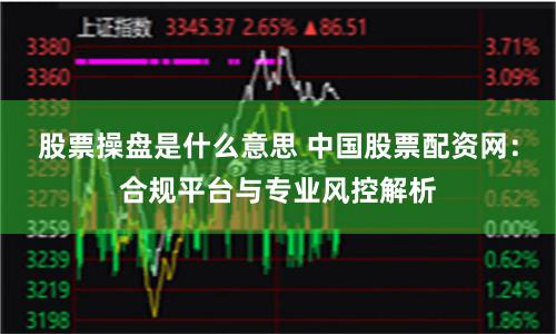 股票操盘是什么意思 中国股票配资网：合规平台与专业风控解析