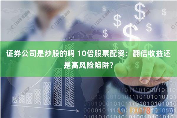证券公司是炒股的吗 10倍股票配资：翻倍收益还是高风险陷阱？