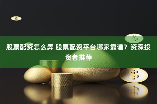 股票配资怎么弄 股票配资平台哪家靠谱？资深投资者推荐