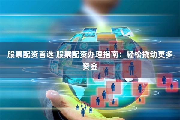 股票配资首选 股票配资办理指南：轻松撬动更多资金