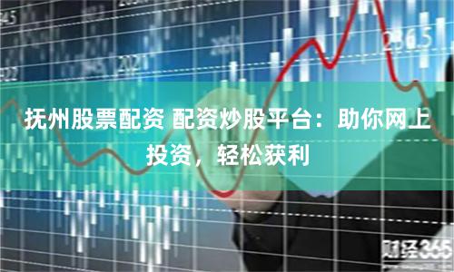 抚州股票配资 配资炒股平台：助你网上投资，轻松获利