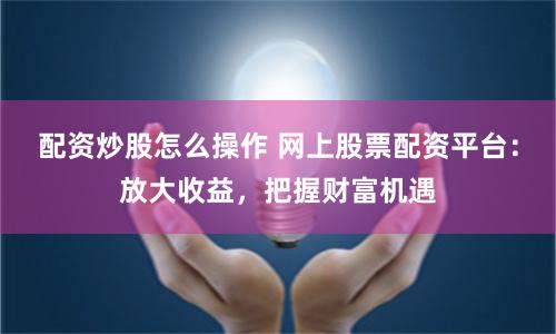配资炒股怎么操作 网上股票配资平台：放大收益，把握财富机遇