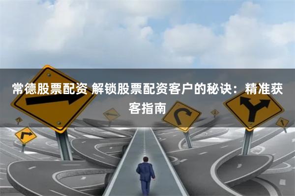 常德股票配资 解锁股票配资客户的秘诀：精准获客指南