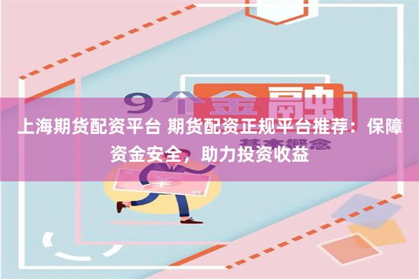 上海期货配资平台 期货配资正规平台推荐：保障资金安全，助力投资收益
