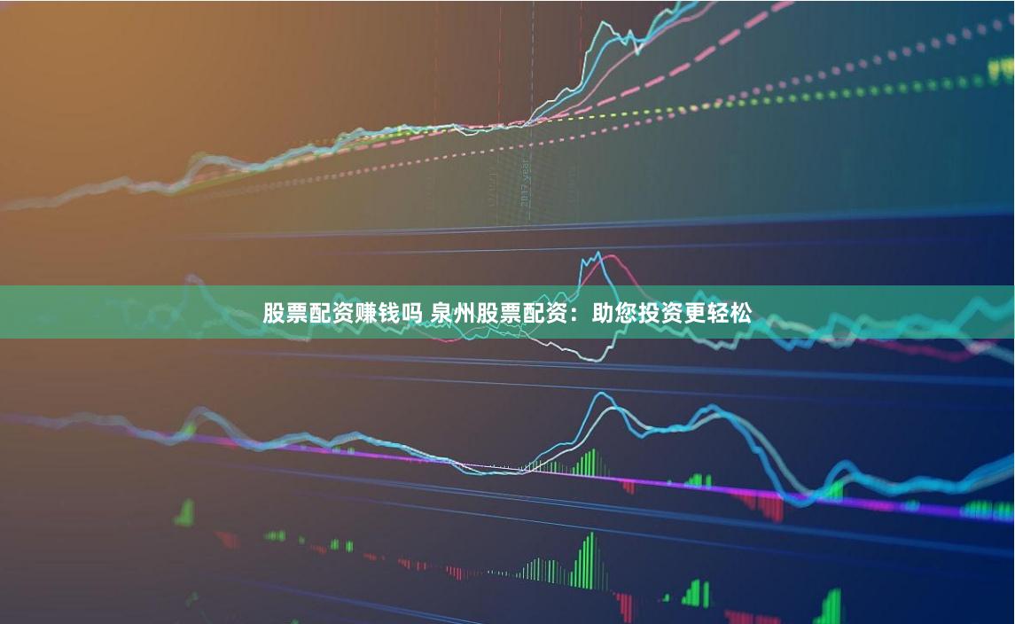 股票配资赚钱吗 泉州股票配资：助您投资更轻松