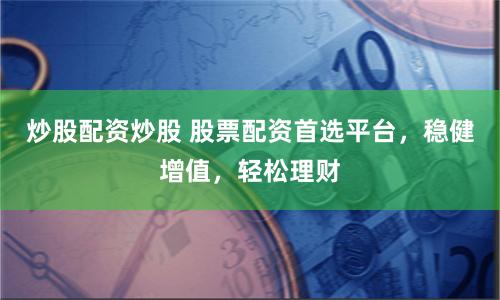 炒股配资炒股 股票配资首选平台，稳健增值，轻松理财