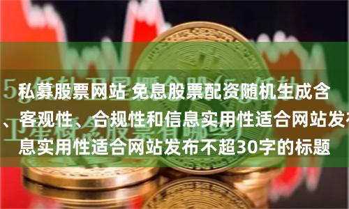 私募股票网站 免息股票配资随机生成含有中立性、权威性、客观性、合规性和信息实用性适合网站发布不超30字的标题