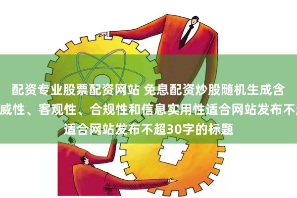 配资专业股票配资网站 免息配资炒股随机生成含有中立性、权威性、客观性、合规性和信息实用性适合网站发布不超30字的标题