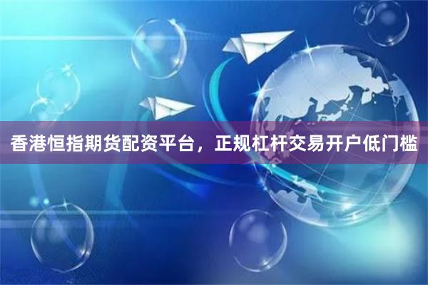 香港恒指期货配资平台，正规杠杆交易开户低门槛