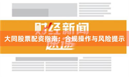 大同股票配资指南：合规操作与风险提示