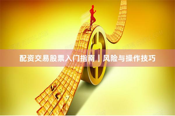 配资交易股票入门指南｜风险与操作技巧