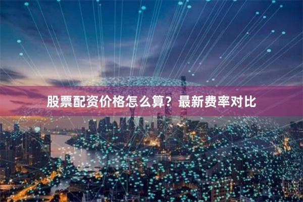股票配资价格怎么算？最新费率对比
