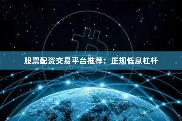 股票配资交易平台推荐：正规低息杠杆