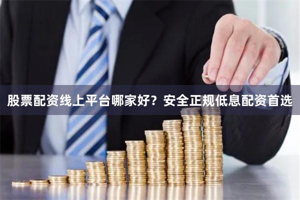 股票配资线上平台哪家好？安全正规低息配资首选