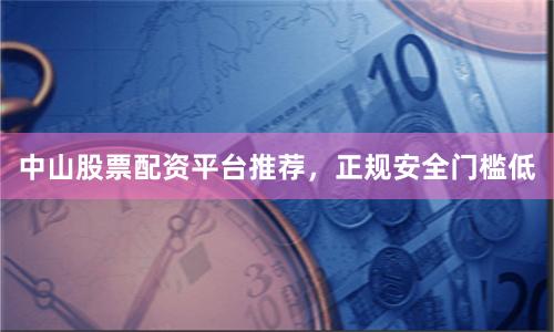 中山股票配资平台推荐，正规安全门槛低